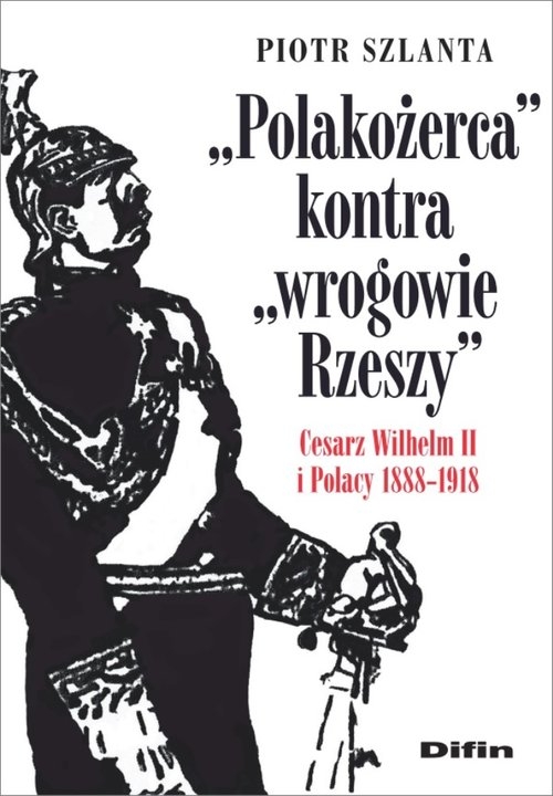 Polakożerca kontra wrogowie Rzeszy. Cesarz Wilhelm II i Polacy 1888-1918