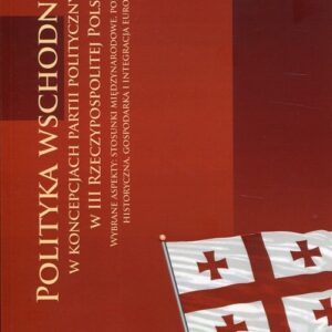 Polityka wschodnia w koncepcjach partii politycznych w III Rzeczypospolitej Polskiej. Wybrane aspekty : stosunki międzynarodowe, polityka historyczna,