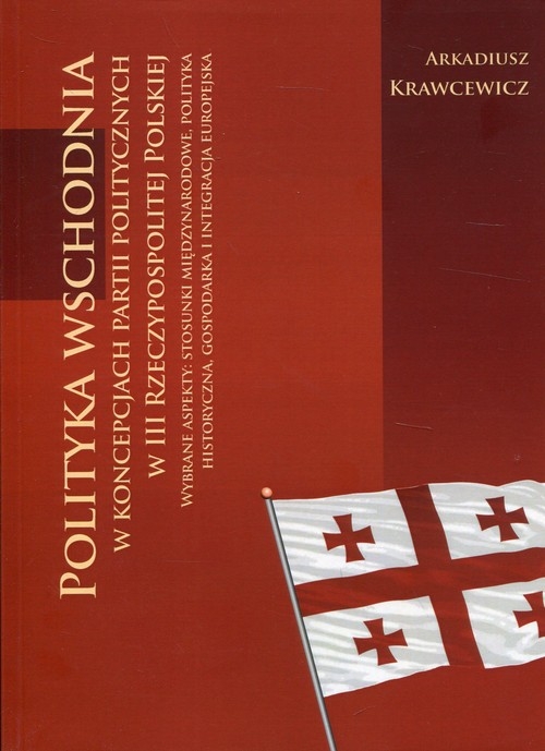 Polityka wschodnia w koncepcjach partii politycznych w III Rzeczypospolitej Polskiej. Wybrane aspekty : stosunki międzynarodowe, polityka historyczna,