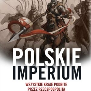 Polskie imperium. Wszystkie kraje podbite przez Rzeczpospolitą