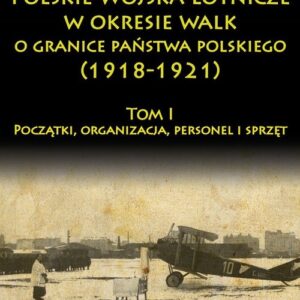 Polskie Wojska Lotnicze w okresie walk o granice państwa polskiego (1918-1921). Początki, organizacja, personel i sprzęt