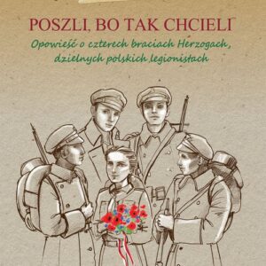 Poszli bo tak chcieli. Opowieść o czterech braciach Herzogach, dzielnych polskich legionistach