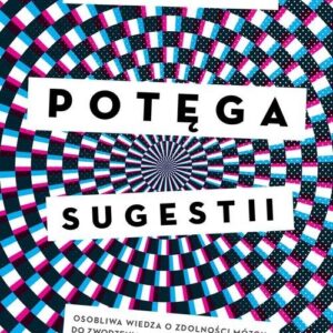 Potęga sugestii. Osobliwa wiedza o zdolności mózgu do zwodzenia, zmieniania i uzdrawiania