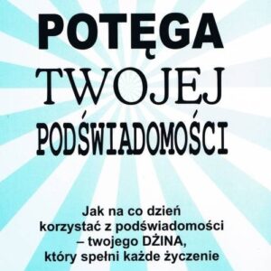 Potęga twojej podświadomości. Jak na co dzień korzystać z podświadomości