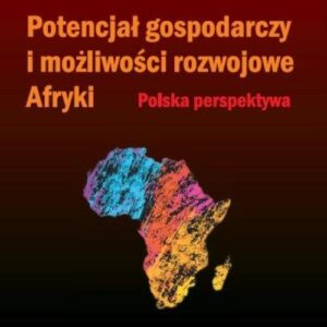 Potencjał gospodarczy i możliwości rozwojowe Afryki. Polska perspektywa
