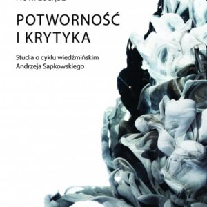Potworność i krytyka. Studia o cyklu wiedźmińskim Andrzeja Sapkowskiego
