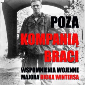 Poza Kompanią Braci. Wspomnienia wojenne majora Dicka Wintersa