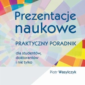 Prezentacje naukowe. Praktyczny poradnik dla studentów, doktorantów i nie tylko