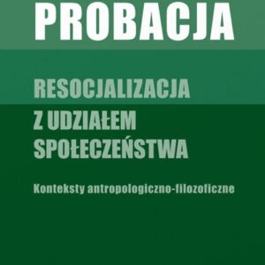 Probacja. Resocjalizacja z udziałem społeczeństwa. Konteksty antropologiczno-filozoficzne