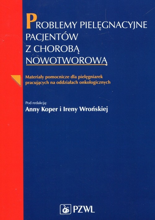 Problemy pielęgnacyjne pacjentów z chorobą nowotworową. Materiały pomocnicze dla pielęgniarek pracujących na oddziałach onkologicznych