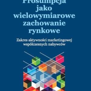 Prosumpcja jako wielowymiarowe zachowanie rynkowe. Zakres aktywności marketingowej współczesnych nabywców