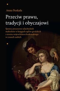 Przeciw prawu tradycji i obyczajowi. Sprawy procesowe szlacheckich małżeństw w księgach sądów grodzkich z terenu województwa krakowskiego