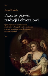Przeciw prawu tradycji i obyczajowi. Sprawy procesowe szlacheckich małżeństw w księgach sądów grodzkich z terenu województwa krakowskiego