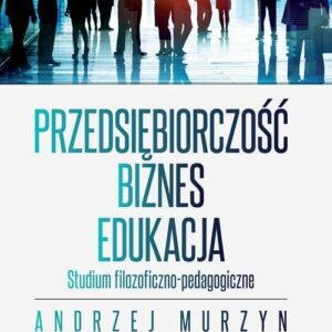 Przedsiębiorczość - biznes - edukacja. Studium filozoficzno-pedagogiczne