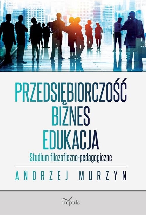 Przedsiębiorczość - biznes - edukacja. Studium filozoficzno-pedagogiczne