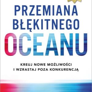 Przemiana błękitnego oceanu. Buduj pewność siebie, kreuj nowe możliwości i wzrastaj poza konkurencją