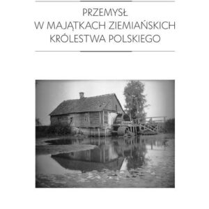 Przemysł w majątkach ziemiańskich Królestwa Polskiego. 1979-1913