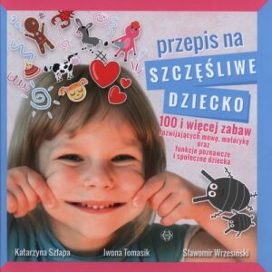Przepis na szczęśliwe dziecko. 100 i więcej zabaw rozwijających mowę, motorykę oraz funkcje poznawcze i społeczne dziecka