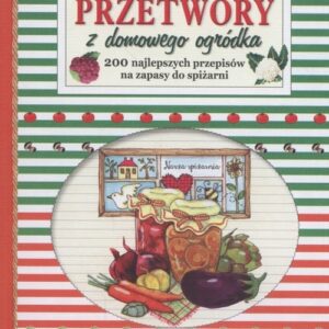Przetwory z domowego ogródka. 200 najlepszych przepisów na zapasy do spiżarni.