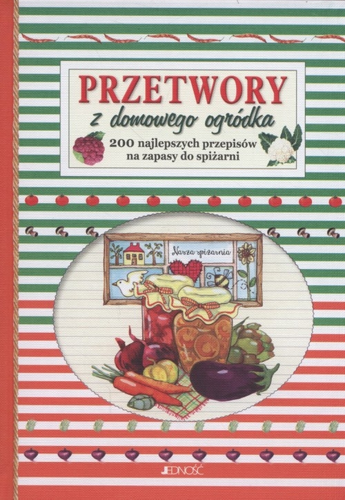 Przetwory z domowego ogródka. 200 najlepszych przepisów na zapasy do spiżarni.
