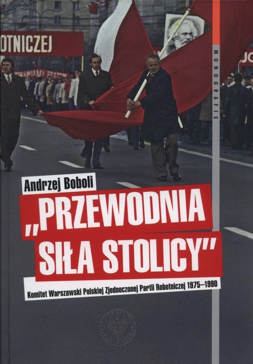 Przewodnia siła stolicy Komit Warszaw PZPR. Komitet Warszawski Polskiej Zjednoczonej Partii Robotniczej 1975?1990