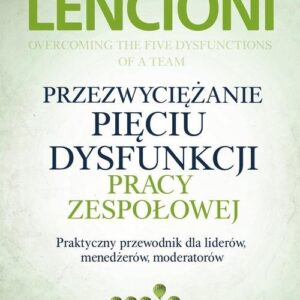 Przezwyciężanie pięciu dysfunkcji pracy zespołowej.. Praktyczny przewodnik dla liderów, menedżerów, moderatorów