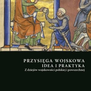Przysięga wojskowa idea i praktyka. Z dziejów wojskowości polskiej i powszechnej