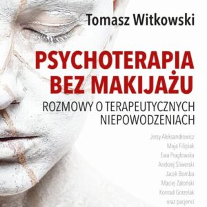 Psychoterapia bez makijażu. Rozmowy o terapeutycznych niepowodzeniach
