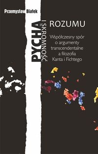 Pycha i skromność rozumu.. Współczesny spór o argumenty transcendentalne a filozofia Kanta i Fichtego