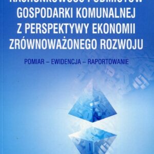 Rachunkowość podmiotów gospodarki komunalnej z perspektywy ekonomii zrównoważonego rozwoju. Pomiar - Ewidencja - Raportowanie