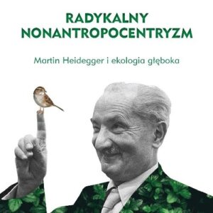Radykalny nonantropocentryzm Martin Heidegger i ekologia głęboka