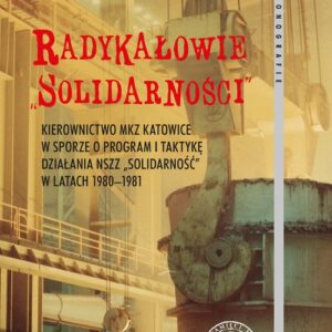 Radykałowie Solidarności. Kierownictwo MKZ Katowice w sporze o program i taktykę działania NSZZ ?Solidarność? w latach 1980?19