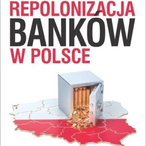 Repolonizacja banków w Polsce. Przesłanki, założenia i dylematy zmian własnościowych