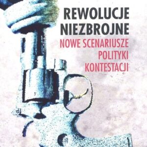 Rewolucje niezbrojne. Nowe scenariusze polityki kontestacji