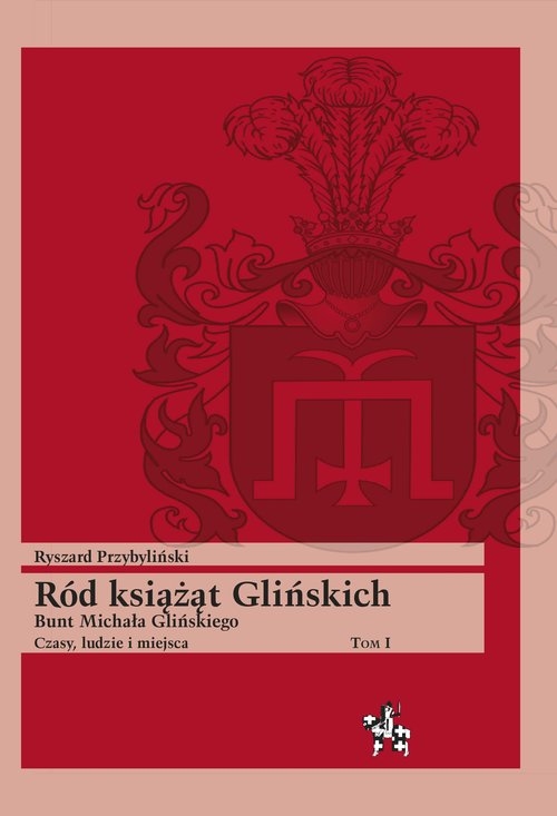 Ród książąt Glińskich Tom 1. Bunt Michała Glińskiego Czasy, ludzie i miejsca
