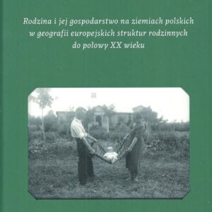 Rodzina i jej gospodarstwo na ziemiach polskich w geografii europejskich struktur rodzinnych. do połowy XX wieku
