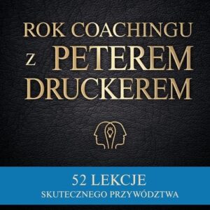 Rok coachingu z Peterem Druckerem. 52 lekcje skutecznego przywództwa
