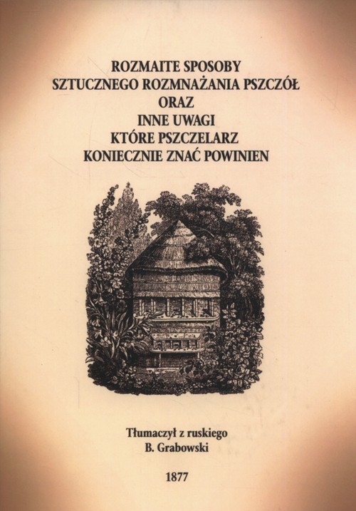 Rozmaite sposoby rozmnażania pszczół. oraz inne uwagi które pszczelarz koniecznie znać powinien