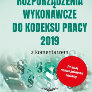 Rozporządzenia wykonawcze do Kodeksu Pracy 2019 z komentarzem