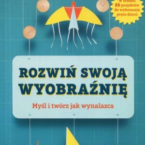 Rozwiń swoją wyobraźnię. Myśl i twórz jak wynalazca