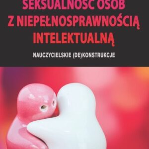 Seksualność osób z niepełnosprawnością intelektualną. Nauczycielskie (de)konstrukcje