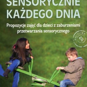 Sensorycznie każdego dnia. Propozycje zajęć dla dzieci z zaburzeniami przetwarzania sensorycznego
