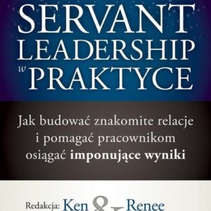 Servant Leadership w praktyce. Jak budować znakomite relacje i pomagać pracownikom osiągać imponujące wyniki