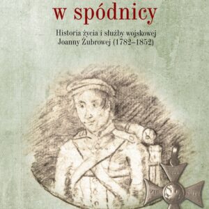 Sierżant w spódnicy. Historia życia i służby wojskowej Joanny Żubrowej (1782-1852)