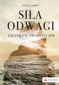 Siła odwagi. Zacznij żyć swoim życiem