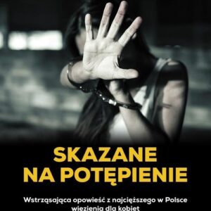 Skazane na potępienie. Wstrząsająca opowieść z najcięższego w Polsce więzienia dla kobiet