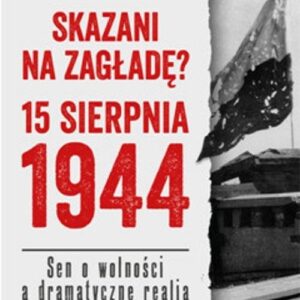 Skazani na zagładę? 15 sierpnia 1944. Sen o wolności a dramatyczne realia