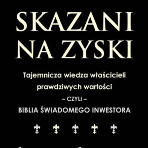 Skazani na zyski. Tajemnicza wiedza właścicieli prawdziwych wartości ? czyli ? biblia świadomego inwestowania