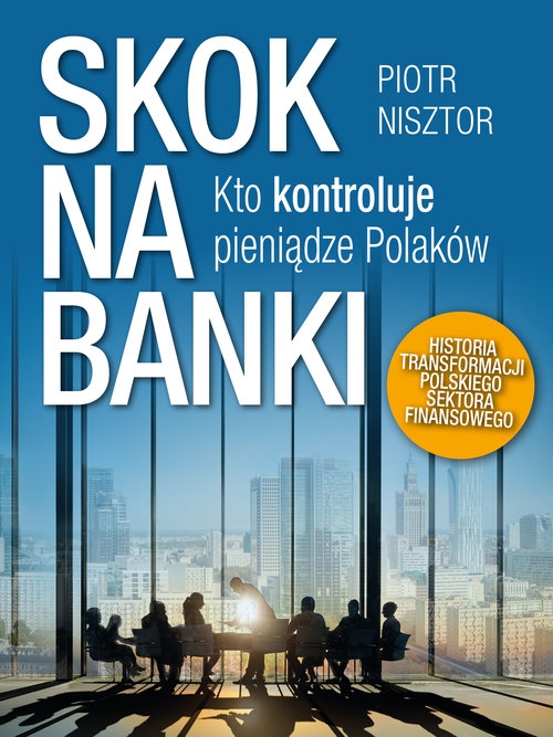 Skok na banki. Kto kontroluje pieniądze Polaków. Historia transformacji polskiego sektora finansowego