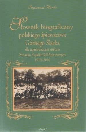 Słownik biograficzny polskiego śpiewactwa Górnego Śląska. dla upamiętnienia stulecia Związku Śląskich Kół Śpiewaczych 1910-2010